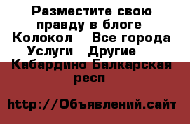 Разместите свою правду в блоге “Колокол“ - Все города Услуги » Другие   . Кабардино-Балкарская респ.